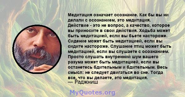 Медитация означает осознание. Как бы вы ни делали с осознанием, это медитация. Действие - это не вопрос, а качество, которое вы приносите в свои действия. Ходьба может быть медитацией, если вы бьете настороже. Сидение