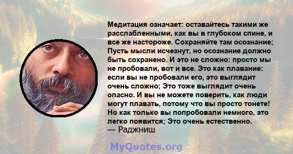 Медитация означает: оставайтесь такими же расслабленными, как вы в глубоком спине, и все же настороже. Сохраняйте там осознание; Пусть мысли исчезнут, но осознание должно быть сохранено. И это не сложно: просто мы не