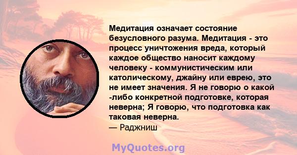 Медитация означает состояние безусловного разума. Медитация - это процесс уничтожения вреда, который каждое общество наносит каждому человеку - коммунистическим или католическому, джайну или еврею, это не имеет