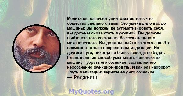 Медитация означает уничтожение того, что общество сделало с вами. Это уменьшило вас до машины; Вы должны де-аутоматизировать себя, вы должны снова стать мужчиной. Вы должны выйти из этого состояния бессознательного,