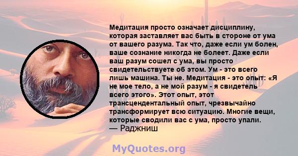 Медитация просто означает дисциплину, которая заставляет вас быть в стороне от ума от вашего разума. Так что, даже если ум болен, ваше сознание никогда не болеет. Даже если ваш разум сошел с ума, вы просто