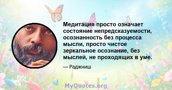 Медитация просто означает состояние непредсказуемости, осознанность без процесса мысли, просто чистое зеркальное осознание, без мыслей, не проходящих в уме.