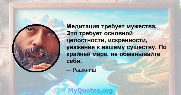 Медитация требует мужества. Это требует основной целостности, искренности, уважения к вашему существу. По крайней мере, не обманывайте себя.