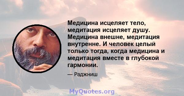 Медицина исцеляет тело, медитация исцеляет душу. Медицина внешне, медитация внутренне. И человек целый только тогда, когда медицина и медитация вместе в глубокой гармонии.