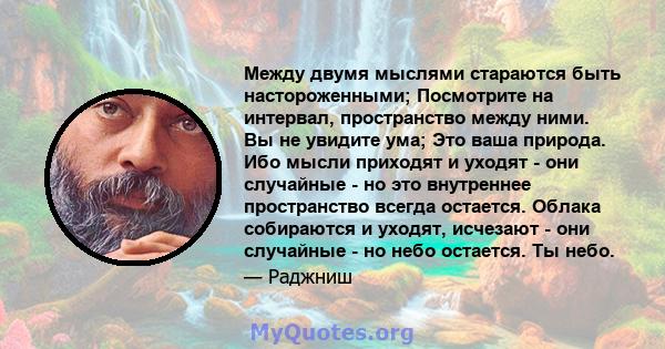 Между двумя мыслями стараются быть настороженными; Посмотрите на интервал, пространство между ними. Вы не увидите ума; Это ваша природа. Ибо мысли приходят и уходят - они случайные - но это внутреннее пространство