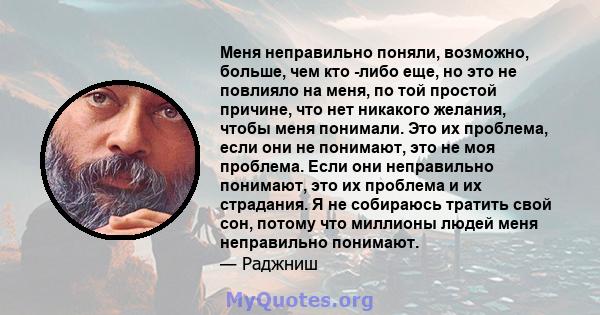 Меня неправильно поняли, возможно, больше, чем кто -либо еще, но это не повлияло на меня, по той простой причине, что нет никакого желания, чтобы меня понимали. Это их проблема, если они не понимают, это не моя