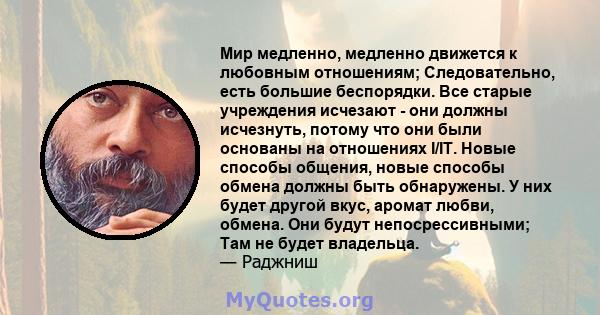 Мир медленно, медленно движется к любовным отношениям; Следовательно, есть большие беспорядки. Все старые учреждения исчезают - они должны исчезнуть, потому что они были основаны на отношениях I/IT. Новые способы