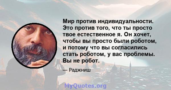 Мир против индивидуальности. Это против того, что ты просто твое естественное я. Он хочет, чтобы вы просто были роботом, и потому что вы согласились стать роботом, у вас проблемы. Вы не робот.