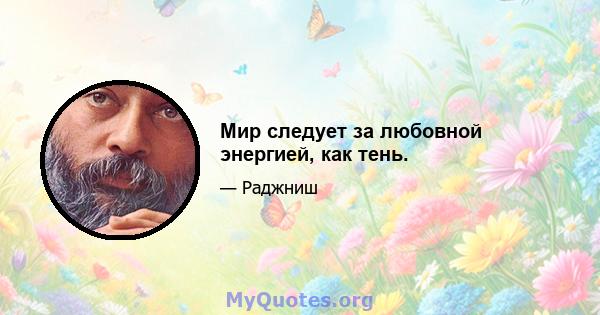 Мир следует за любовной энергией, как тень.