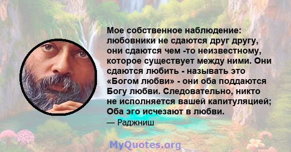 Мое собственное наблюдение: любовники не сдаются друг другу, они сдаются чем -то неизвестному, которое существует между ними. Они сдаются любить - называть это «Богом любви» - они оба поддаются Богу любви.