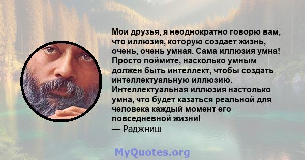 Мои друзья, я неоднократно говорю вам, что иллюзия, которую создает жизнь, очень, очень умная. Сама иллюзия умна! Просто поймите, насколько умным должен быть интеллект, чтобы создать интеллектуальную иллюзию.