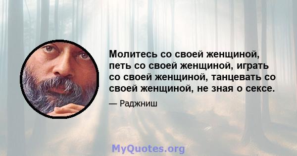 Молитесь со своей женщиной, петь со своей женщиной, играть со своей женщиной, танцевать со своей женщиной, не зная о сексе.