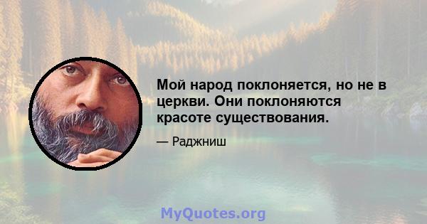 Мой народ поклоняется, но не в церкви. Они поклоняются красоте существования.