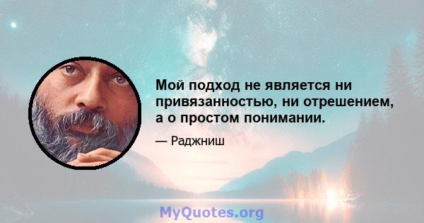 Мой подход не является ни привязанностью, ни отрешением, а о простом понимании.