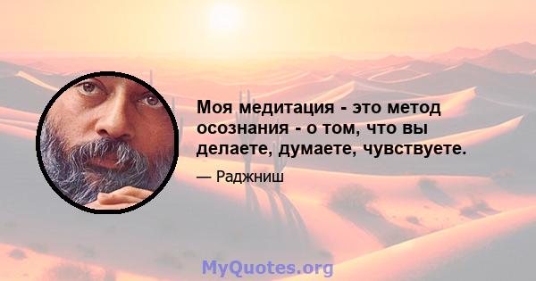 Моя медитация - это метод осознания - о том, что вы делаете, думаете, чувствуете.