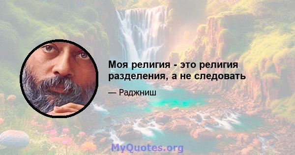 Моя религия - это религия разделения, а не следовать