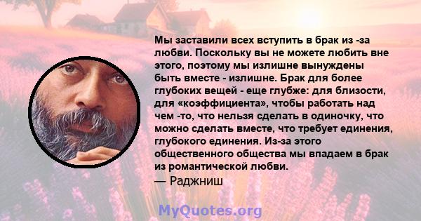 Мы заставили всех вступить в брак из -за любви. Поскольку вы не можете любить вне этого, поэтому мы излишне вынуждены быть вместе - излишне. Брак для более глубоких вещей - еще глубже: для близости, для «коэффициента»,