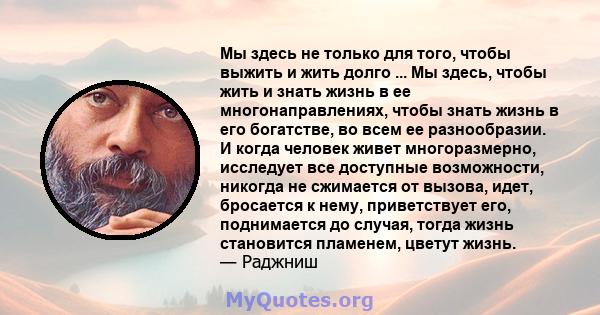 Мы здесь не только для того, чтобы выжить и жить долго ... Мы здесь, чтобы жить и знать жизнь в ее многонаправлениях, чтобы знать жизнь в его богатстве, во всем ее разнообразии. И когда человек живет многоразмерно,