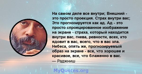 На самом деле все внутри; Внешний - это просто проекция. Страх внутри вас; Это прогнозируется как ад. Ад - это просто спроецированное изображение на экране - страха, который находится внутри вас, гнева, ревности, всех,