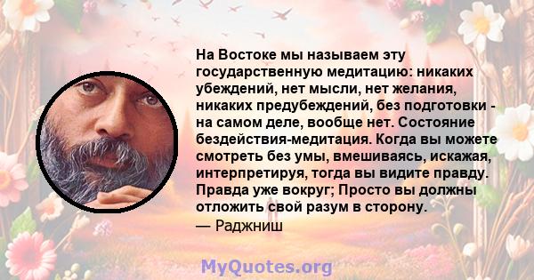 На Востоке мы называем эту государственную медитацию: никаких убеждений, нет мысли, нет желания, никаких предубеждений, без подготовки - на самом деле, вообще нет. Состояние бездействия-медитация. Когда вы можете