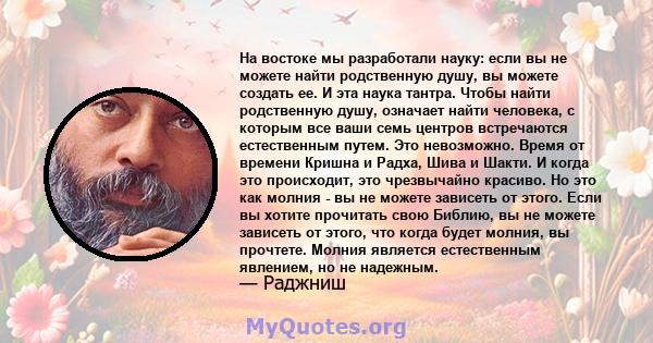 На востоке мы разработали науку: если вы не можете найти родственную душу, вы можете создать ее. И эта наука тантра. Чтобы найти родственную душу, означает найти человека, с которым все ваши семь центров встречаются