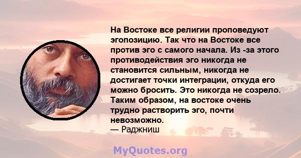 На Востоке все религии проповедуют эгопозицию. Так что на Востоке все против эго с самого начала. Из -за этого противодействия эго никогда не становится сильным, никогда не достигает точки интеграции, откуда его можно