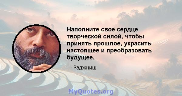 Наполните свое сердце творческой силой, чтобы принять прошлое, украсить настоящее и преобразовать будущее.