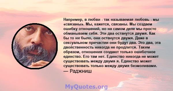 Например, в любви - так называемая любовь - мы «связаны». Мы, кажется, связаны. Мы создаем ошибку отношений, но на самом деле мы просто обманываем себя. Эти два останутся двумя. Как бы то ни было, они останутся двумя.