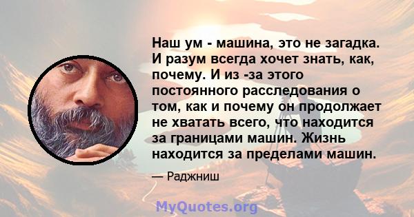 Наш ум - машина, это не загадка. И разум всегда хочет знать, как, почему. И из -за этого постоянного расследования о том, как и почему он продолжает не хватать всего, что находится за границами машин. Жизнь находится за 