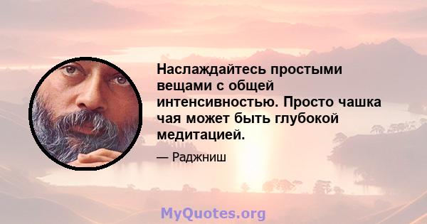 Наслаждайтесь простыми вещами с общей интенсивностью. Просто чашка чая может быть глубокой медитацией.