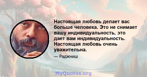 Настоящая любовь делает вас больше человека. Это не снимает вашу индивидуальность, это дает вам индивидуальность. Настоящая любовь очень уважительна.