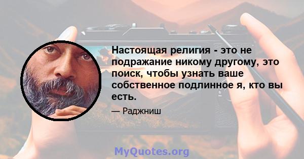 Настоящая религия - это не подражание никому другому, это поиск, чтобы узнать ваше собственное подлинное я, кто вы есть.