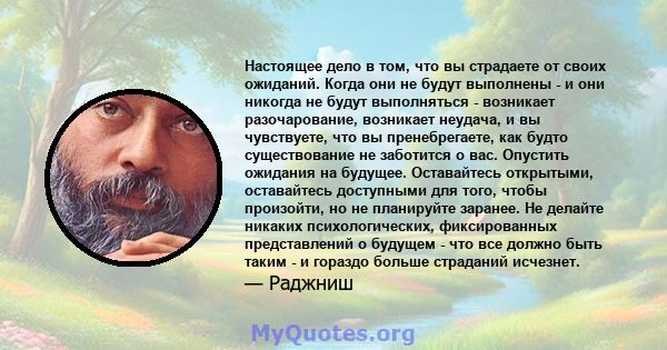 Настоящее дело в том, что вы страдаете от своих ожиданий. Когда они не будут выполнены - и они никогда не будут выполняться - возникает разочарование, возникает неудача, и вы чувствуете, что вы пренебрегаете, как будто