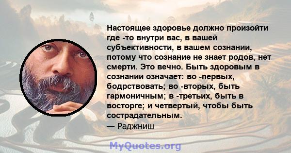 Настоящее здоровье должно произойти где -то внутри вас, в вашей субъективности, в вашем сознании, потому что сознание не знает родов, нет смерти. Это вечно. Быть здоровым в сознании означает: во -первых, бодрствовать;