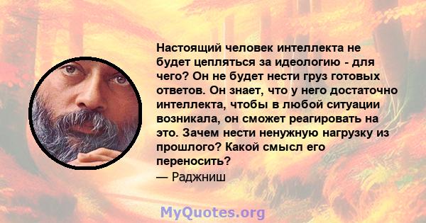 Настоящий человек интеллекта не будет цепляться за идеологию - для чего? Он не будет нести груз готовых ответов. Он знает, что у него достаточно интеллекта, чтобы в любой ситуации возникала, он сможет реагировать на