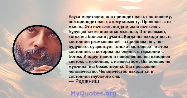 Наука медитации: она приводит вас к настоящему, она приводит вас к этому моменту. Прошлое - это мысль; Это исчезает, когда мысли исчезают. Будущее также является мыслью; Это исчезает, когда вы бросаете думать. Когда вы