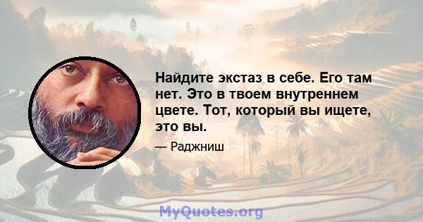 Найдите экстаз в себе. Его там нет. Это в твоем внутреннем цвете. Тот, который вы ищете, это вы.