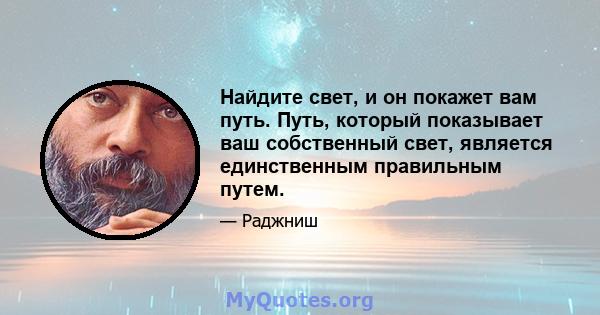 Найдите свет, и он покажет вам путь. Путь, который показывает ваш собственный свет, является единственным правильным путем.