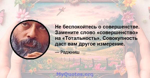 Не беспокойтесь о совершенстве. Замените слово «совершенство» на «Тотальность». Совокупность даст вам другое измерение.