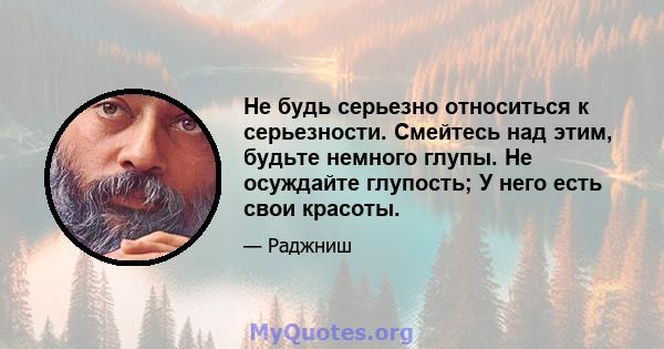 Не будь серьезно относиться к серьезности. Смейтесь над этим, будьте немного глупы. Не осуждайте глупость; У него есть свои красоты.