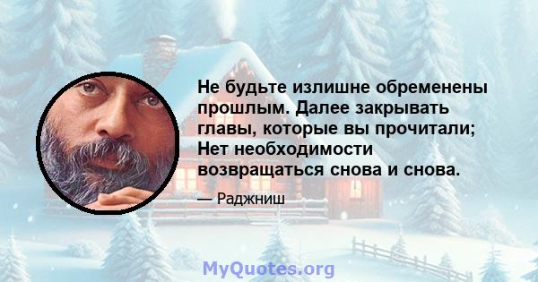 Не будьте излишне обременены прошлым. Далее закрывать главы, которые вы прочитали; Нет необходимости возвращаться снова и снова.