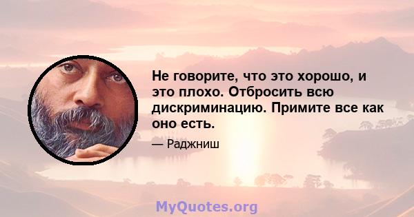 Не говорите, что это хорошо, и это плохо. Отбросить всю дискриминацию. Примите все как оно есть.