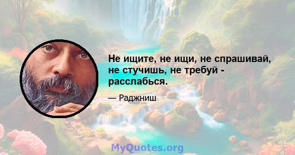 Не ищите, не ищи, не спрашивай, не стучишь, не требуй - расслабься.