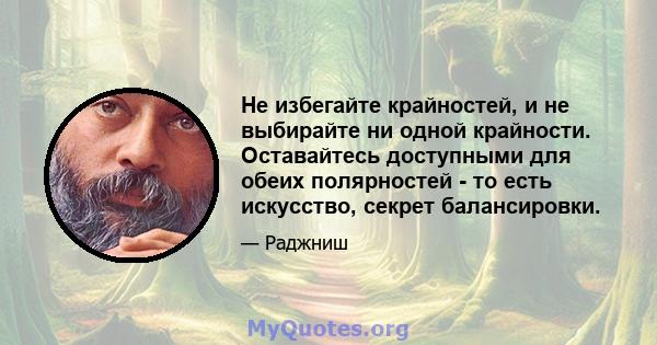 Не избегайте крайностей, и не выбирайте ни одной крайности. Оставайтесь доступными для обеих полярностей - то есть искусство, секрет балансировки.