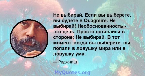 Не выбирай. Если вы выберете, вы будете в Quagmire. Не выбирай! Необоснованность - это цель. Просто оставайся в стороне; Не выбирай. В тот момент, когда вы выберете, вы попали в ловушку мира или в ловушку ума.