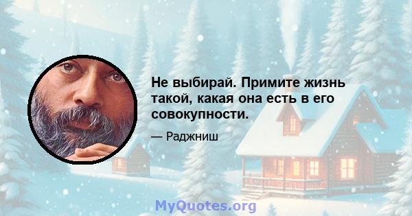 Не выбирай. Примите жизнь такой, какая она есть в его совокупности.