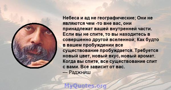 Небеса и ад не географические; Они не являются чем -то вне вас, они принадлежат вашей внутренней части. Если вы не спите, то вы находитесь в совершенно другой вселенной; Как будто в вашем пробуждении все существование