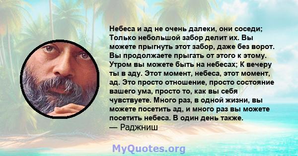 Небеса и ад не очень далеки, они соседи; Только небольшой забор делит их. Вы можете прыгнуть этот забор, даже без ворот. Вы продолжаете прыгать от этого к этому. Утром вы можете быть на небесах; К вечеру ты в аду. Этот