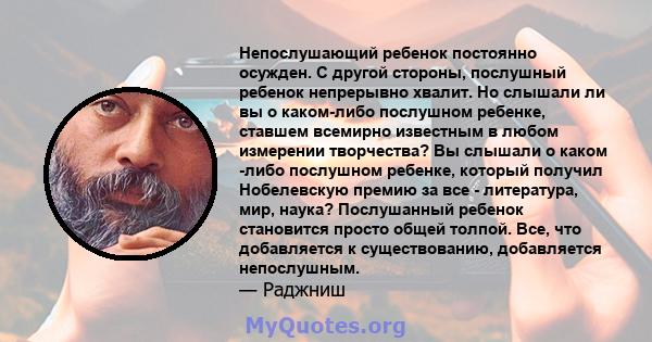 Непослушающий ребенок постоянно осужден. С другой стороны, послушный ребенок непрерывно хвалит. Но слышали ли вы о каком-либо послушном ребенке, ставшем всемирно известным в любом измерении творчества? Вы слышали о