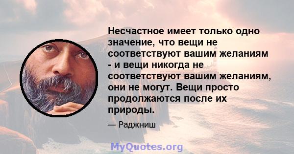 Несчастное имеет только одно значение, что вещи не соответствуют вашим желаниям - и вещи никогда не соответствуют вашим желаниям, они не могут. Вещи просто продолжаются после их природы.